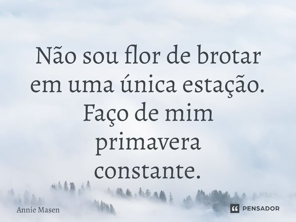 ⁠Não sou flor de brotar em uma única estação. Faço de mim primavera constante.... Frase de Annie Masen.