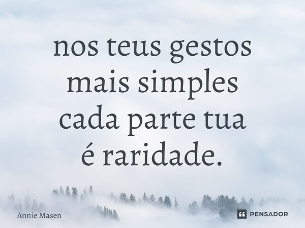 ⁠nos teus gestos mais simples cada parte tua é raridade.... Frase de Annie Masen.