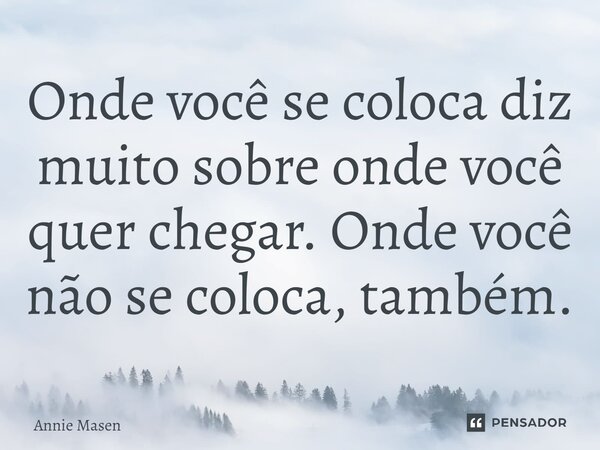 ⁠Onde você se coloca diz muito sobre onde você quer chegar. Onde você não se coloca, também.... Frase de Annie Masen.