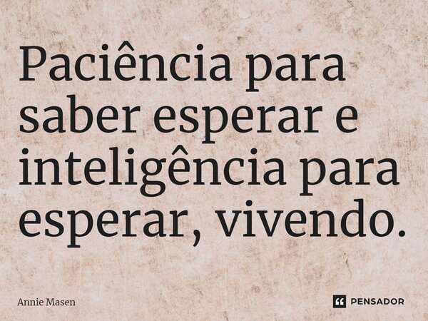 ⁠Paciência para saber esperar e inteligência para esperar, vivendo.... Frase de Annie Masen.