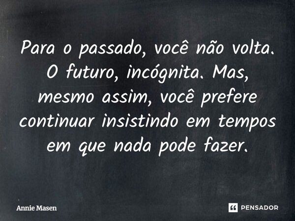 ⁠Para o passado, você não volta. O futuro, incógnita. Mas, mesmo assim, você prefere continuar insistindo em tempos em que nada pode fazer.... Frase de Annie Masen.