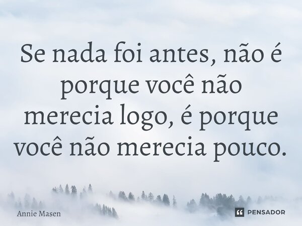 ⁠Se nada foi antes, não é porque você não merecia logo, é porque você não merecia pouco.... Frase de Annie Masen.