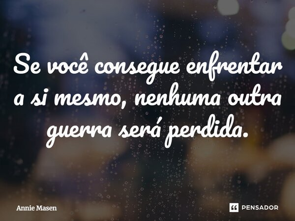 ⁠Se você consegue enfrentar a si mesmo, nenhuma outra guerra será perdida.... Frase de Annie Masen.