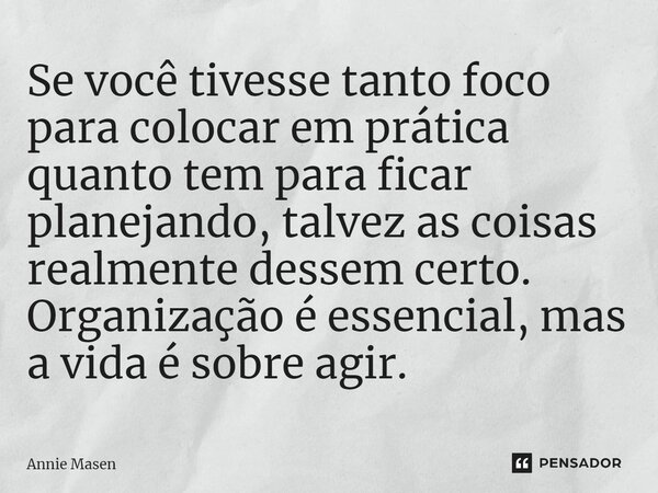 ⁠Se você tivesse tanto foco para colocar em prática quanto tem para ficar planejando, talvez as coisas realmente dessem certo. Organização é essencial, mas a vi... Frase de Annie Masen.