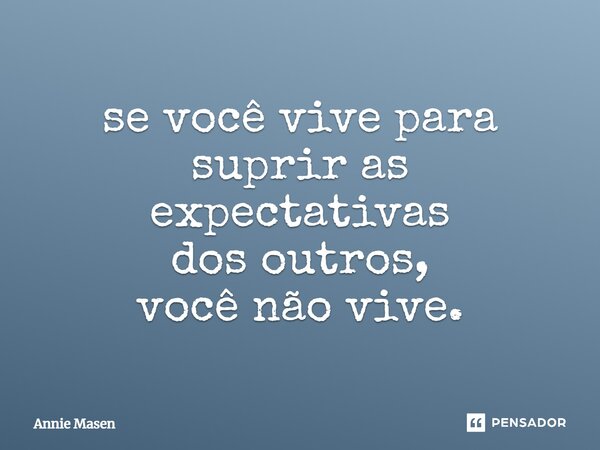 ⁠se você vive para suprir as expectativas dos outros, você não vive.... Frase de Annie Masen.