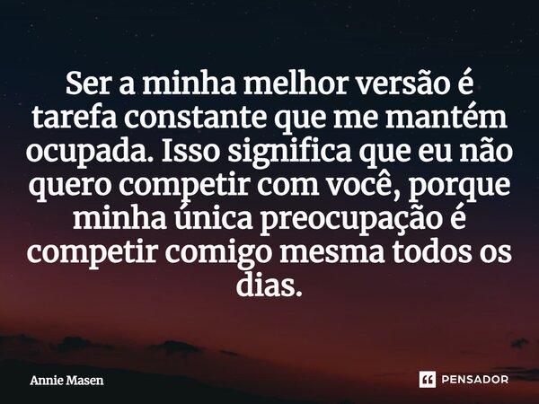 ⁠Ser a minha melhor versão é tarefa constante que me mantém ocupada. Isso significa que eu não quero competir com você, porque minha única preocupação é competi... Frase de Annie Masen.