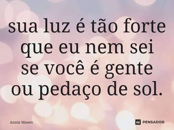 ⁠sua luz é tão forte que eu nem sei se você é gente ou pedaço de sol.... Frase de Annie Masen.