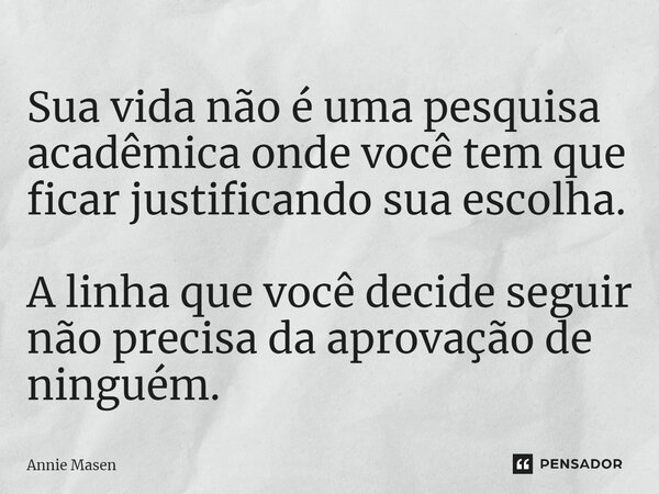 ⁠Sua vida não é uma pesquisa acadêmica onde você tem que ficar justificando sua escolha. A linha que você decide seguir não precisa da aprovação de ninguém.... Frase de Annie Masen.