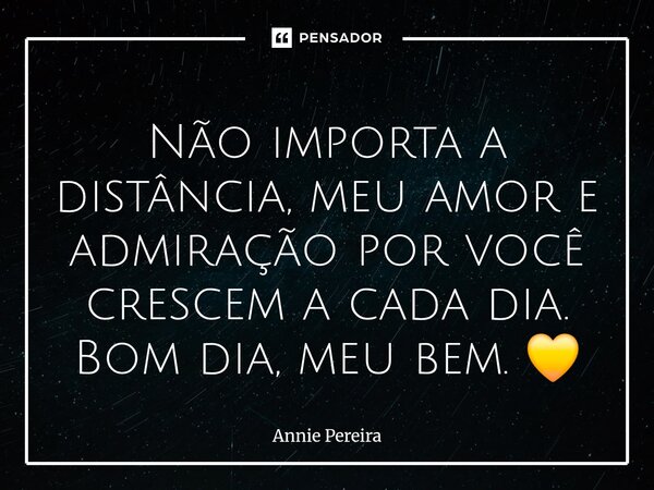 ⁠Não importa a distância, meu amor e admiração por você crescem a cada dia. Bom dia, meu bem. 💛... Frase de Annie Pereira.