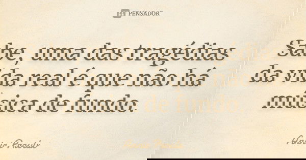 Sabe, uma das tragédias da vida real é que não há música de fundo.... Frase de Annie Proulx.