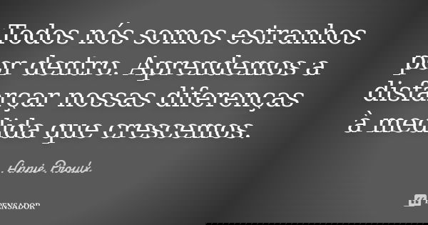 Todos nós somos estranhos por dentro. Aprendemos a disfarçar nossas diferenças à medida que crescemos.... Frase de Annie Proulx.