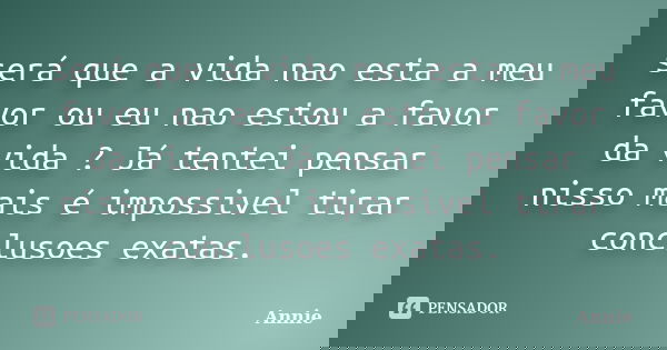 será que a vida nao esta a meu favor ou eu nao estou a favor da vida ? Já tentei pensar nisso mais é impossivel tirar conclusoes exatas.... Frase de Annie.