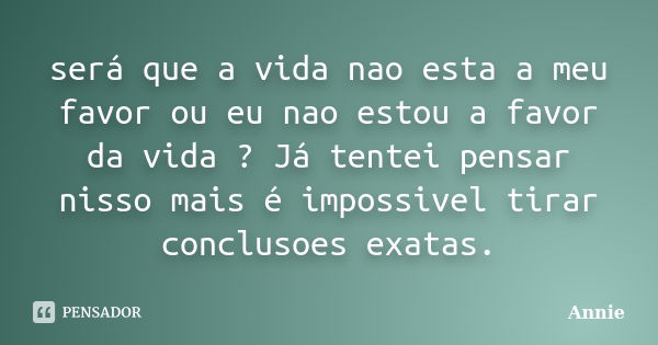 será que a vida nao esta a meu favor ou eu nao estou a favor da vida ? Já tentei pensar nisso mais é impossivel tirar conclusoes exatas.... Frase de Annie.