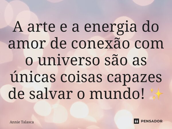⁠A arte e a energia do amor de conexão com o universo são as únicas coisas capazes de salvar o mundo! ✨... Frase de Annie Talasca.