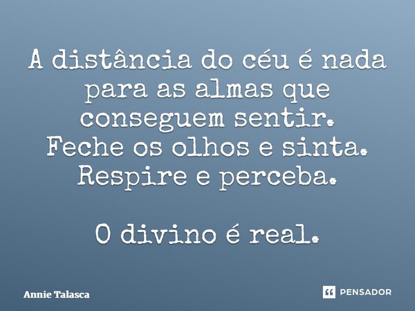 ⁠A distância do céu é nada para as almas que conseguem sentir. Feche os olhos e sinta. Respire e perceba. O divino é real.... Frase de Annie Talasca.