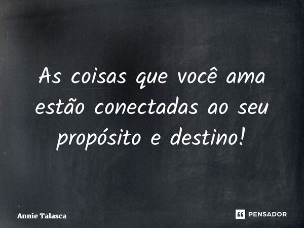 ⁠As coisas que você ama estão conectadas ao seu propósito e destino!... Frase de Annie Talasca.