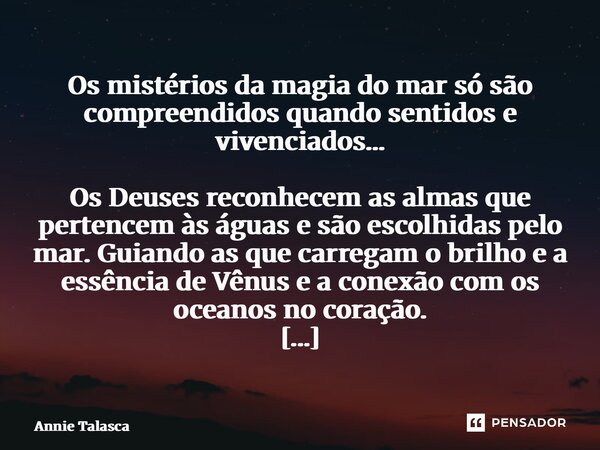 Os mistérios da magia do mar só são compreendidos quando sentidos e vivenciados… Os Deuses reconhecem as almas que pertencem às águas e são escolhidas pelo mar.... Frase de Annie Talasca.