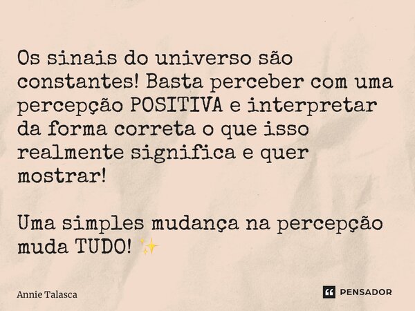 ⁠Os sinais do universo são constantes! Basta perceber com uma percepção POSITIVA e interpretar da forma correta o que isso realmente significa e quer mostrar! U... Frase de Annie Talasca.