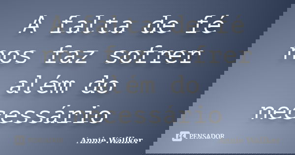 A falta de fé nos faz sofrer além do necessário... Frase de Annie Wallker.