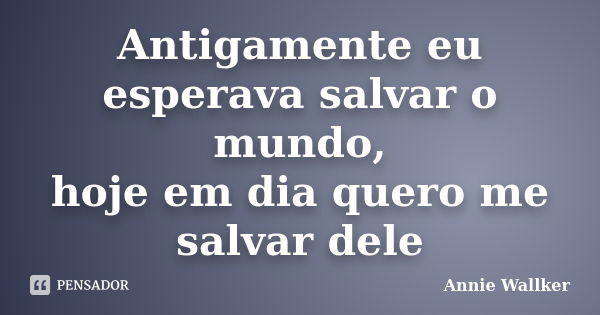 Antigamente eu esperava salvar o mundo, hoje em dia quero me salvar dele... Frase de Annie Wallker.