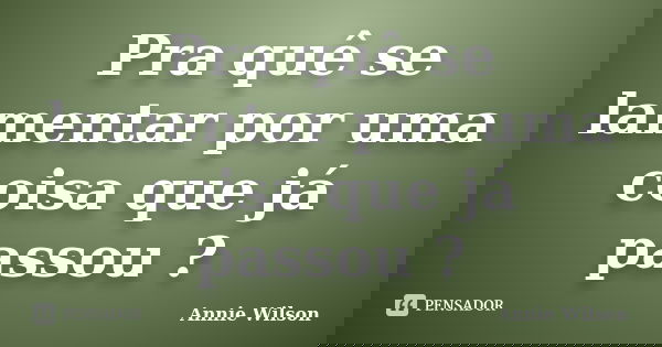 Pra quê se lamentar por uma coisa que já passou ?... Frase de Annie Wilson.