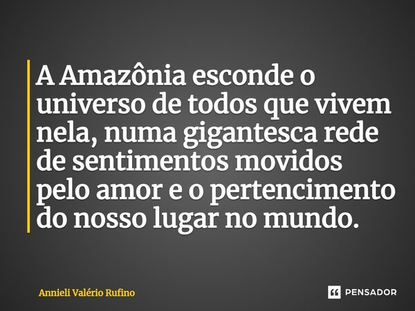 A Amazônia esconde o universo de todos que vivem nela, numa gigantesca rede de sentimentos movidos pelo amor e o pertencimento do nosso lugar no mundo.⁠... Frase de Annieli Valério Rufino.