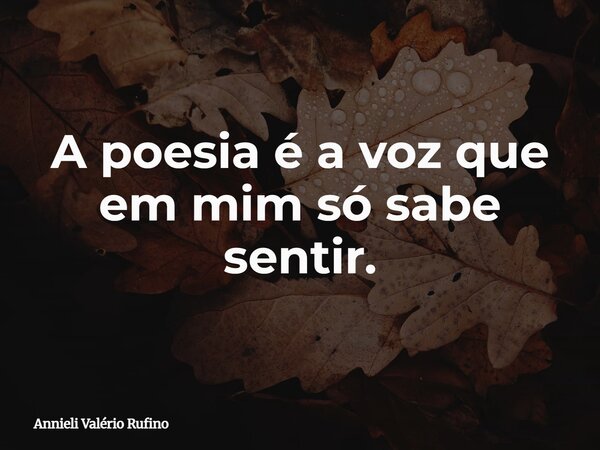 A poesia é a voz que em mim só sabe sentir.... Frase de Annieli Valério Rufino.