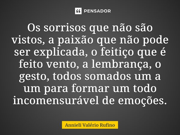 Os sorrisos que não são vistos, a paixão que não pode ser explicada, o feitiço que é feito vento, a lembrança, o gesto, todos somados um a um para formar um tod... Frase de Annieli Valério Rufino.