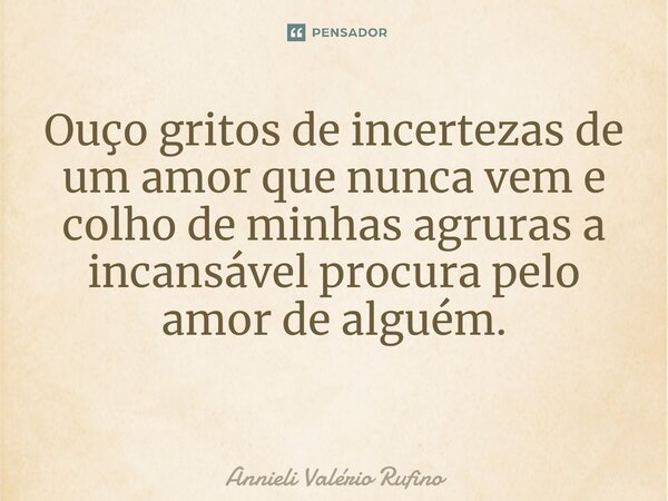 Ouço gritos de incertezas de um amor que nunca vem e colho de minhas agruras a incansável procura pelo amor de alguém. ⁠... Frase de Annieli Valério Rufino.