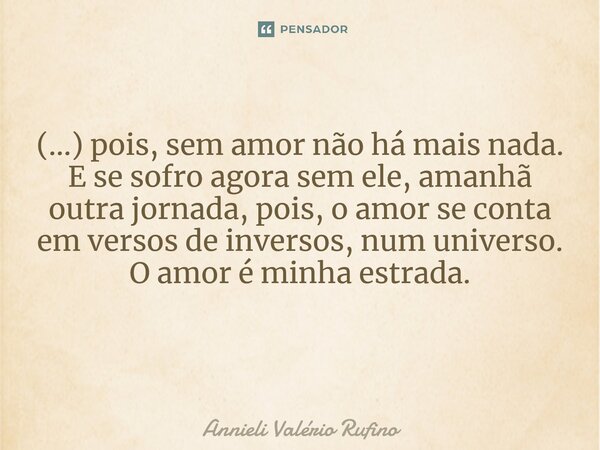 (...) pois, sem amor não há mais nada. E se sofro agora sem ele, amanhã outra jornada, pois, o amor se conta em versos de inversos, num universo. O amor é minha... Frase de Annieli Valério Rufino.