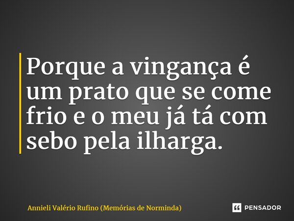 ⁠Porque a vingança é um prato que se come frio e o meu já tá com sebo pela ilharga.... Frase de Annieli Valério Rufino (Memórias de Norminda).