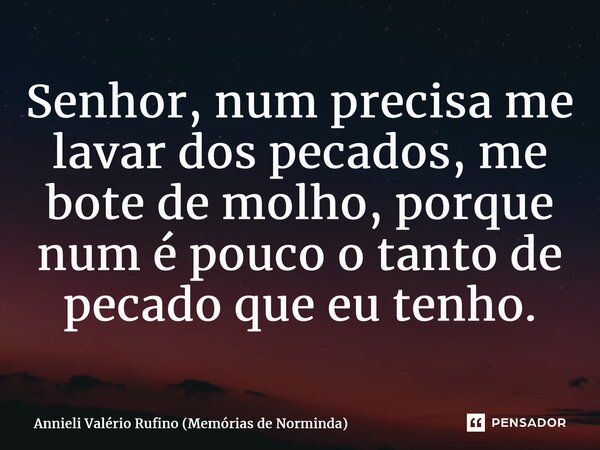 ⁠Senhor, num precisa me lavar dos pecados, me bote de molho, porque num é pouco o tanto de pecado que eu tenho.... Frase de Annieli Valério Rufino (Memórias de Norminda).