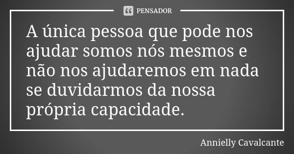 A única pessoa que pode nos ajudar somos nós mesmos e não nos ajudaremos em nada se duvidarmos da nossa própria capacidade.... Frase de Annielly Cavalcante.