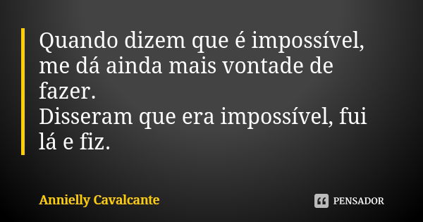 Quando dizem que é impossível, me dá ainda mais vontade de fazer.
Disseram que era impossível, fui lá e fiz.... Frase de Annielly Cavalcante.