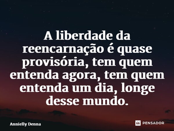 ⁠A liberdade da reencarnação é quase provisória, tem quem entenda agora, tem quem entenda um dia, longe desse mundo.... Frase de Annielly Denna.