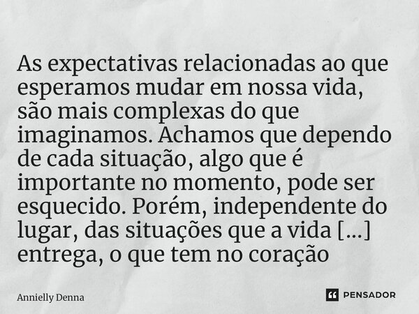 ⁠As expectativas relacionadas ao que esperamos mudar em nossa vida, são mais complexas do que imaginamos. Achamos que dependo de cada situação, algo que é impor... Frase de Annielly Denna.