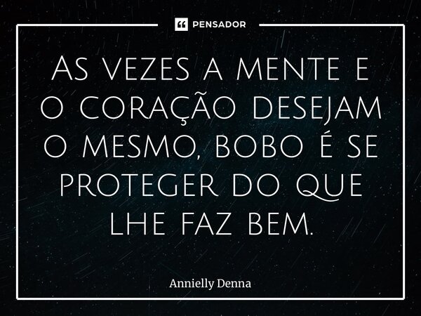 ⁠⁠As vezes a mente e o coração desejam o mesmo, bobo é se proteger do que lhe faz bem.... Frase de Annielly Denna.