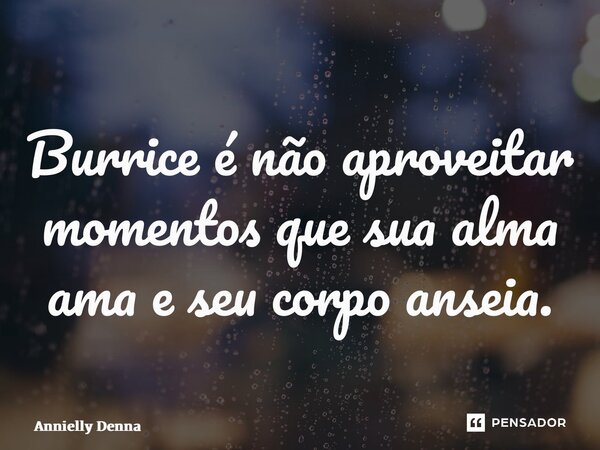 ⁠Burrice é não aproveitar momentos que sua alma ama e seu corpo anseia.... Frase de Annielly Denna.