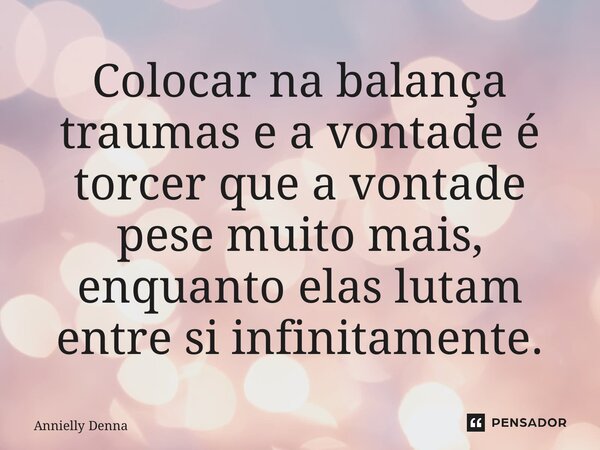 Colocar na balança traumas e a vontade é torcer que a vontade pese muito mais, enquanto elas lutam entre si infinitamente.... Frase de Annielly Denna.