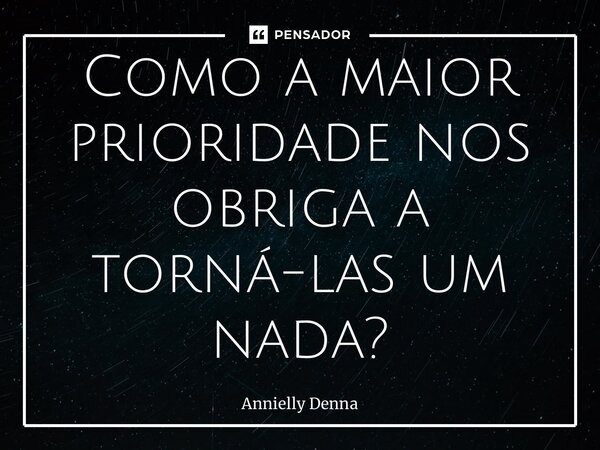 ⁠Como a maior prioridade nos obriga a torná-las um nada?... Frase de Annielly Denna.