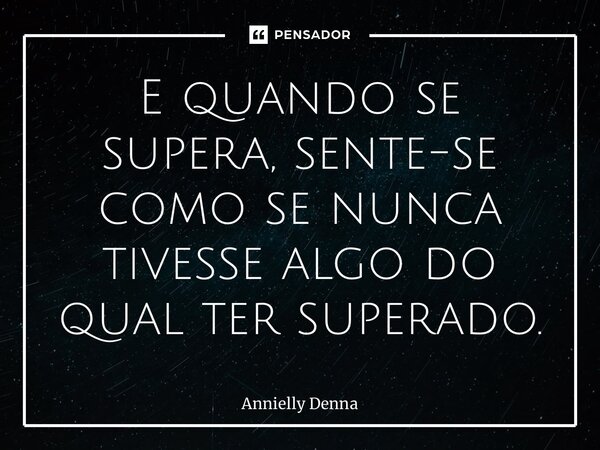 ⁠E quando se supera, sente-se como se nunca tivesse algo do qual ter superado.... Frase de Annielly Denna.