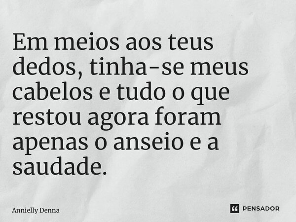 Em meios aos teus dedos, tinha-se meus cabelos e tudo o que restou agora foram apenas o anseio e a saudade.... Frase de Annielly Denna.