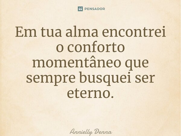 Em tua alma encontrei o conforto momentâneo que sempre busquei ser eterno. ⁠... Frase de Annielly Denna.
