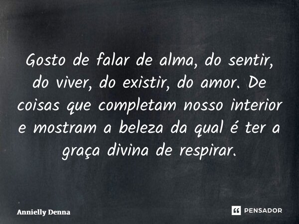 ⁠Gosto de falar de alma, do sentir, do viver, do existir, do amor. De coisas que completam nosso interior e mostram a beleza da qual é ter a graça divina de res... Frase de Annielly Denna.