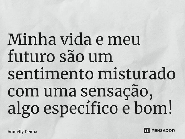⁠Minha vida e meu futuro são um sentimento misturado com uma sensação, algo específico e bom!... Frase de Annielly Denna.