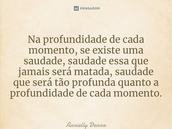 ⁠Na profundidade de cada momento, se existe uma saudade, saudade essa que jamais será matada, saudade que será tão profunda quanto a profundidade de cada moment... Frase de Annielly Denna.