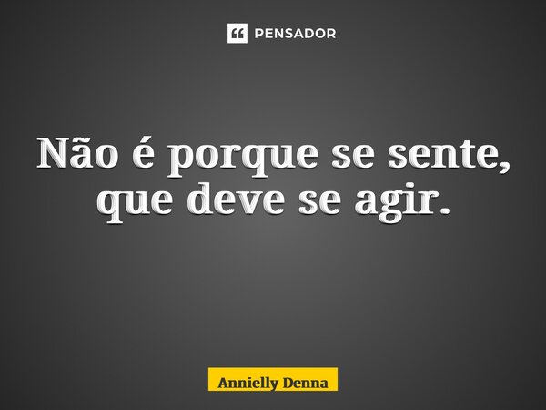 Não é porque se sente, que deve se agir. ⁠... Frase de Annielly Denna.