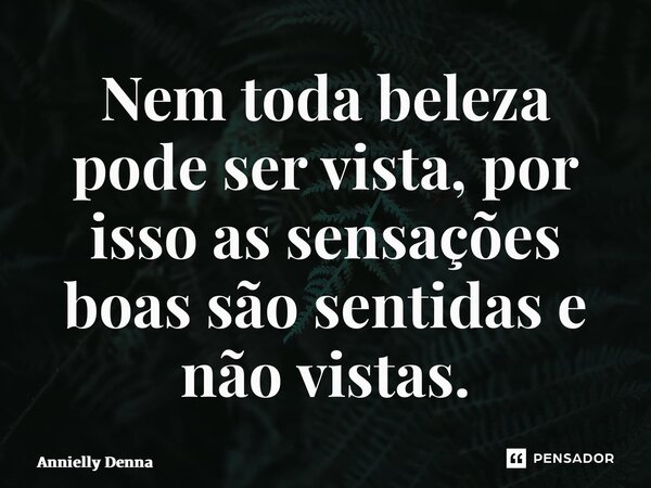 ⁠Nem toda beleza pode ser vista, por isso as sensações boas são sentidas e não vistas.... Frase de Annielly Denna.