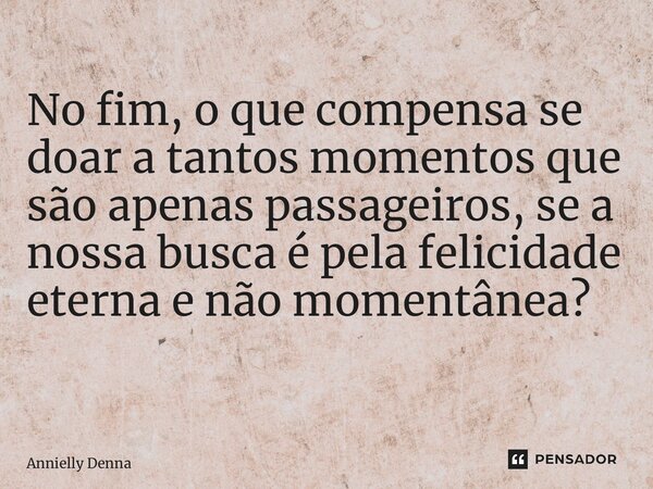 No fim, o que compensa se doar a tantos momentos que são apenas passageiros, se a nossa busca é pela felicidade eterna e não momentânea? ⁠... Frase de Annielly Denna.