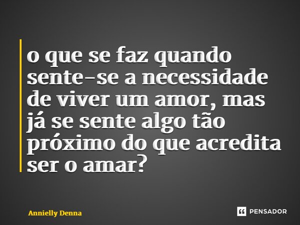 ⁠o que se faz quando sente-se a necessidade de viver um amor, mas já se sente algo tão próximo do que acredita ser o amar?... Frase de Annielly Denna.